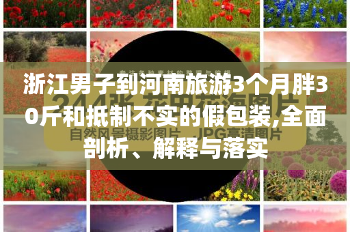浙江男子到河南旅游3個月胖30斤和抵制不實的假包裝,全面剖析、解釋與落實