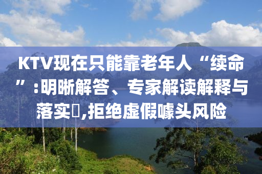 KTV現(xiàn)在只能靠老年人“續(xù)命”:明晰解答、專家解讀解釋與落實?,拒絕虛假噱頭風險