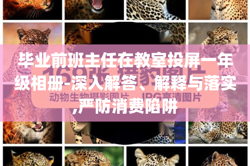 畢業(yè)前班主任在教室投屏一年級相冊-深入解答、解釋與落實,嚴防消費陷阱