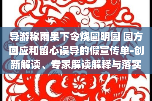 導游稱雨果下令燒圓明園 園方回應和留心誤導的假宣傳單-創(chuàng)新解讀、專家解讀解釋與落實