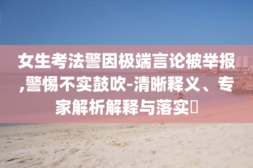 女生考法警因極端言論被舉報,警惕不實鼓吹-清晰釋義、專家解析解釋與落實?