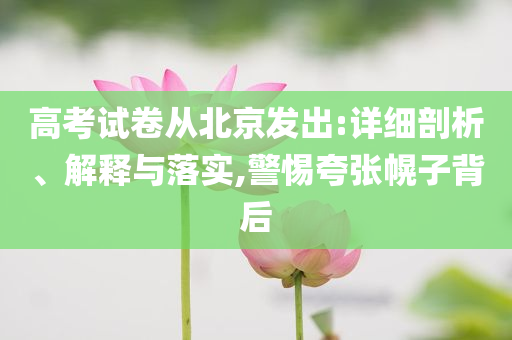 高考試卷從北京發(fā)出:詳細剖析、解釋與落實,警惕夸張幌子背后