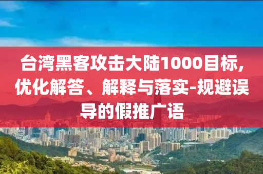 臺灣黑客攻擊大陸1000目標,優(yōu)化解答、解釋與落實-規(guī)避誤導(dǎo)的假推廣語