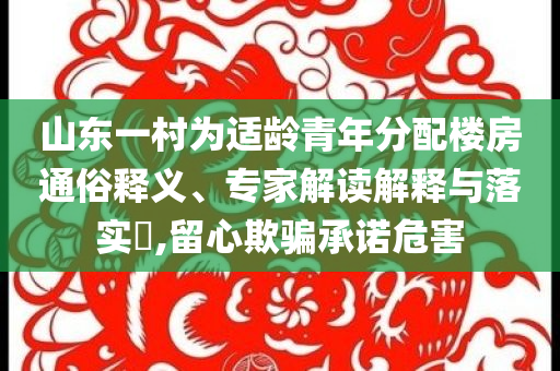 山東一村為適齡青年分配樓房通俗釋義、專家解讀解釋與落實?,留心欺騙承諾危害
