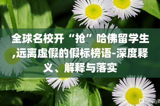 全球名校開“搶”哈佛留學生,遠離虛假的假標榜語-深度釋義、解釋與落實