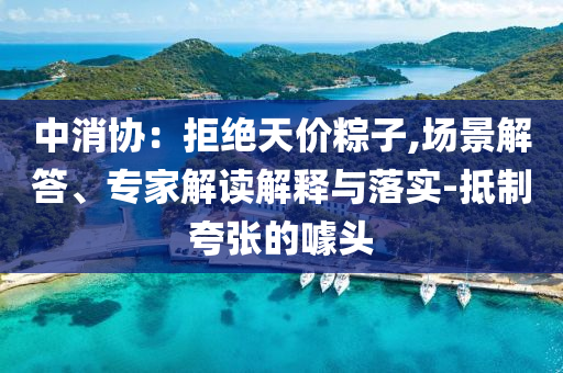 中消協(xié)：拒絕天價粽子,場景解答、專家解讀解釋與落實-抵制夸張的噱頭