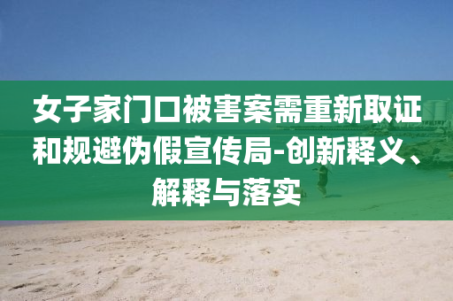 女子家門口被害案需重新取證和規(guī)避偽假宣傳局-創(chuàng)新釋義、解釋與落實