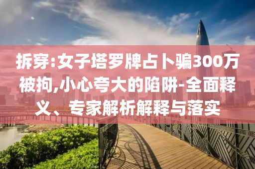 拆穿:女子塔羅牌占卜騙300萬(wàn)被拘,小心夸大的陷阱-全面釋義、專(zhuān)家解析解釋與落實(shí)