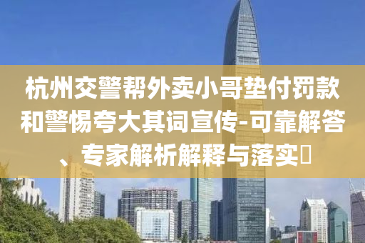 杭州交警幫外賣(mài)小哥墊付罰款和警惕夸大其詞宣傳-可靠解答、專(zhuān)家解析解釋與落實(shí)?