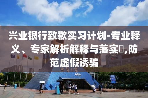 興業(yè)銀行致歉實習(xí)計劃-專業(yè)釋義、專家解析解釋與落實?,防范虛假誘騙