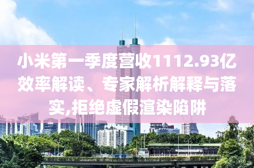 小米第一季度營(yíng)收1112.93億效率解讀、專家解析解釋與落實(shí),拒絕虛假渲染陷阱