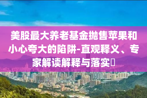 美股最大養(yǎng)老基金拋售蘋果和小心夸大的陷阱-直觀釋義、專家解讀解釋與落實?