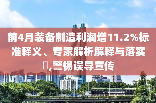 前4月裝備制造利潤(rùn)增11.2%標(biāo)準(zhǔn)釋義、專(zhuān)家解析解釋與落實(shí)?,警惕誤導(dǎo)宣傳