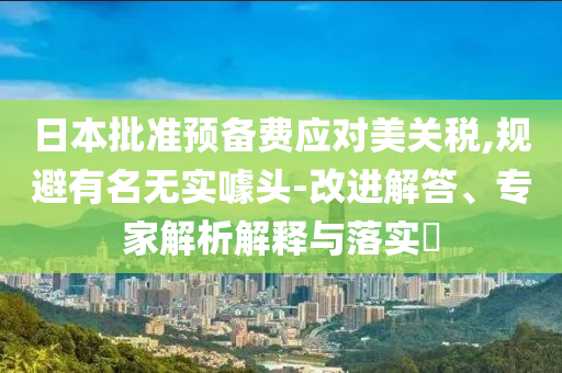 日本批準(zhǔn)預(yù)備費(fèi)應(yīng)對(duì)美關(guān)稅,規(guī)避有名無(wú)實(shí)噱頭-改進(jìn)解答、專(zhuān)家解析解釋與落實(shí)?