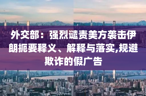 外交部：強烈譴責(zé)美方襲擊伊朗扼要釋義、解釋與落實,規(guī)避欺詐的假廣告