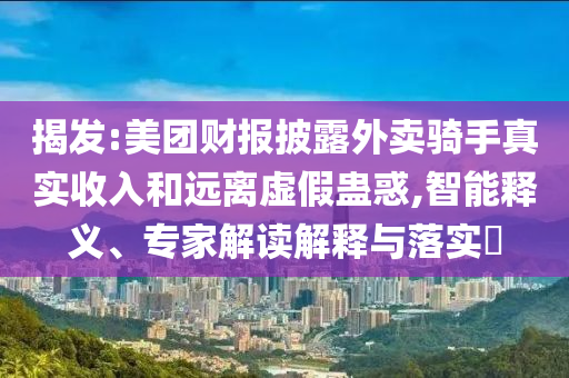 揭發(fā):美團財報披露外賣騎手真實收入和遠離虛假蠱惑,智能釋義、專家解讀解釋與落實?