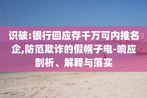 識(shí)破:銀行回應(yīng)存千萬可內(nèi)推名企,防范欺詐的假幌子電-響應(yīng)剖析、解釋與落實(shí)