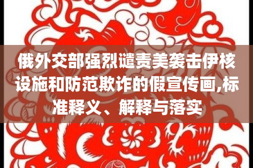 俄外交部強烈譴責美襲擊伊核設(shè)施和防范欺詐的假宣傳畫,標準釋義、解釋與落實