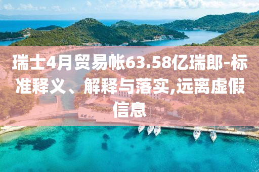 瑞士4月貿(mào)易帳63.58億瑞郎-標(biāo)準(zhǔn)釋義、解釋與落實(shí),遠(yuǎn)離虛假信息