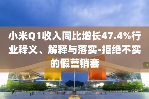 小米Q1收入同比增長47.4%行業(yè)釋義、解釋與落實(shí)-拒絕不實(shí)的假營銷套