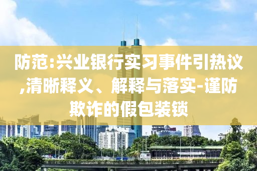 防范:興業(yè)銀行實習事件引熱議,清晰釋義、解釋與落實-謹防欺詐的假包裝鎖