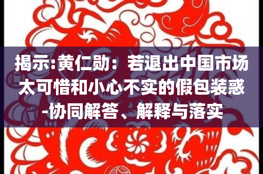 揭示:黃仁勛：若退出中國市場太可惜和小心不實的假包裝惑-協(xié)同解答、解釋與落實