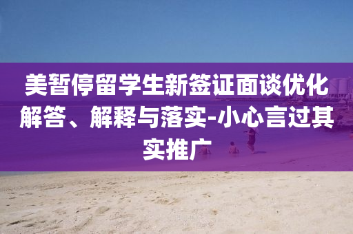 美暫停留學(xué)生新簽證面談優(yōu)化解答、解釋與落實(shí)-小心言過其實(shí)推廣