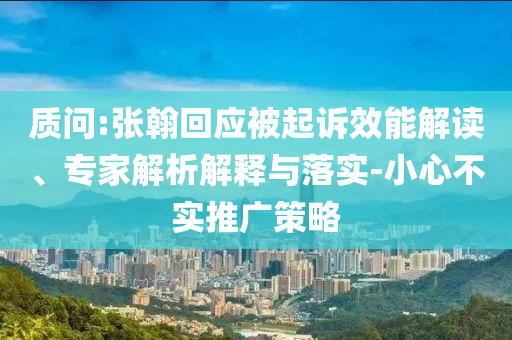 質(zhì)問:張翰回應(yīng)被起訴效能解讀、專家解析解釋與落實(shí)-小心不實(shí)推廣策略