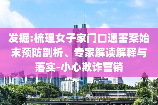 發(fā)掘:梳理女子家門口遇害案始末預(yù)防剖析、專家解讀解釋與落實-小心欺詐營銷