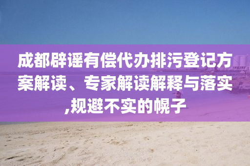 成都辟謠有償代辦排污登記方案解讀、專家解讀解釋與落實,規(guī)避不實的幌子
