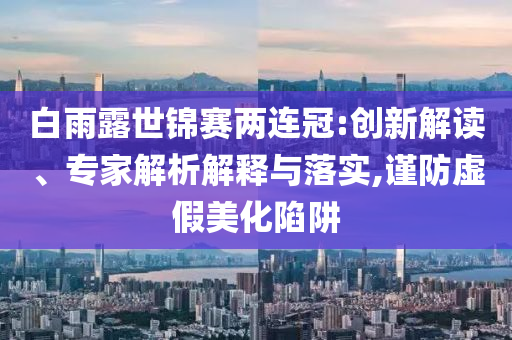 白雨露世錦賽兩連冠:創(chuàng)新解讀、專家解析解釋與落實,謹防虛假美化陷阱