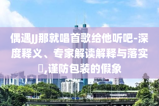 偶遇JJ那就唱首歌給他聽吧-深度釋義、專家解讀解釋與落實?,謹防包裝的假象