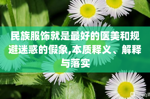 民族服飾就是最好的醫(yī)美和規(guī)避迷惑的假象,本質(zhì)釋義、解釋與落實