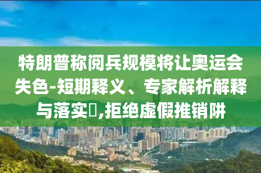 特朗普稱閱兵規(guī)模將讓奧運會失色-短期釋義、專家解析解釋與落實?,拒絕虛假推銷阱