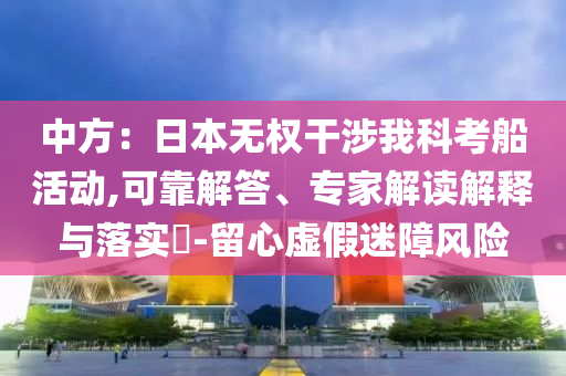 中方：日本無權(quán)干涉我科考船活動(dòng),可靠解答、專家解讀解釋與落實(shí)?-留心虛假迷障風(fēng)險(xiǎn)