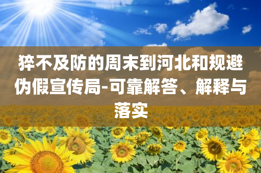 猝不及防的周末到河北和規(guī)避偽假宣傳局-可靠解答、解釋與落實(shí)
