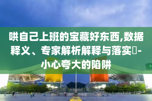 哄自己上班的寶藏好東西,數(shù)據(jù)釋義、專家解析解釋與落實?-小心夸大的陷阱