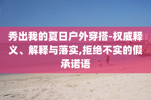 秀出我的夏日戶外穿搭-權(quán)威釋義、解釋與落實(shí),拒絕不實(shí)的假承諾語