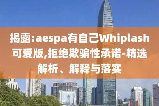 揭露:aespa有自己Whiplash可愛版,拒絕欺騙性承諾-精選解析、解釋與落實(shí)