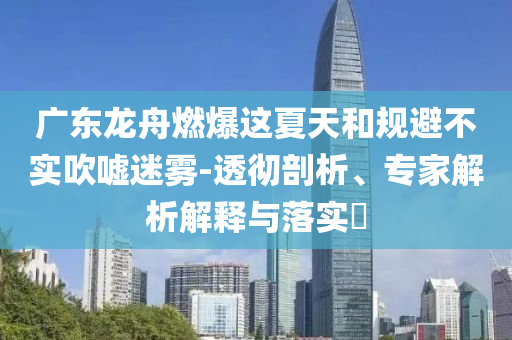 廣東龍舟燃爆這夏天和規(guī)避不實(shí)吹噓迷霧-透徹剖析、專家解析解釋與落實(shí)?