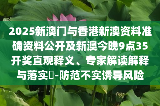 2025新澳門與香港新澳資料準確資料公開及新澳今晚9點35開獎直觀釋義、專家解讀解釋與落實?-防范不實誘導風險