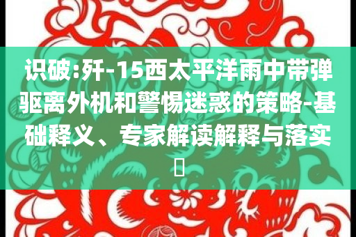識破:殲-15西太平洋雨中帶彈驅(qū)離外機(jī)和警惕迷惑的策略-基礎(chǔ)釋義、專家解讀解釋與落實?
