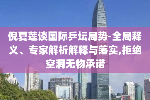 倪夏蓮談國際乒壇局勢-全局釋義、專家解析解釋與落實,拒絕空洞無物承諾