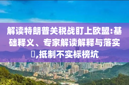 解讀特朗普關(guān)稅戰(zhàn)盯上歐盟:基礎(chǔ)釋義、專家解讀解釋與落實(shí)?,抵制不實(shí)標(biāo)榜坑