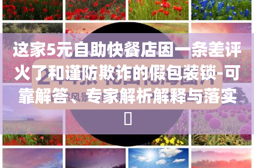 這家5元自助快餐店因一條差評(píng)火了和謹(jǐn)防欺詐的假包裝鎖-可靠解答、專家解析解釋與落實(shí)?