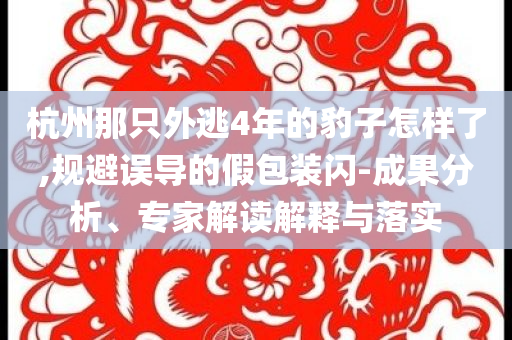 杭州那只外逃4年的豹子怎樣了,規(guī)避誤導(dǎo)的假包裝閃-成果分析、專家解讀解釋與落實(shí)