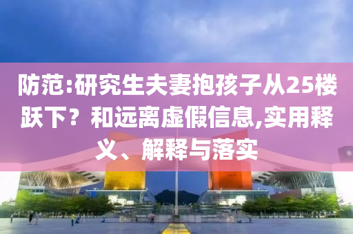 防范:研究生夫妻抱孩子從25樓躍下？和遠(yuǎn)離虛假信息,實(shí)用釋義、解釋與落實(shí)