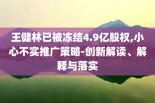 王健林已被凍結(jié)4.9億股權(quán),小心不實(shí)推廣策略-創(chuàng)新解讀、解釋與落實(shí)