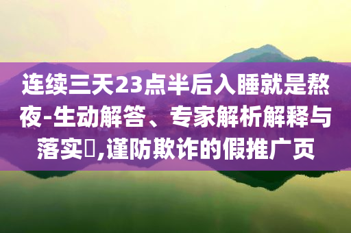 連續(xù)三天23點(diǎn)半后入睡就是熬夜-生動(dòng)解答、專(zhuān)家解析解釋與落實(shí)?,謹(jǐn)防欺詐的假推廣頁(yè)
