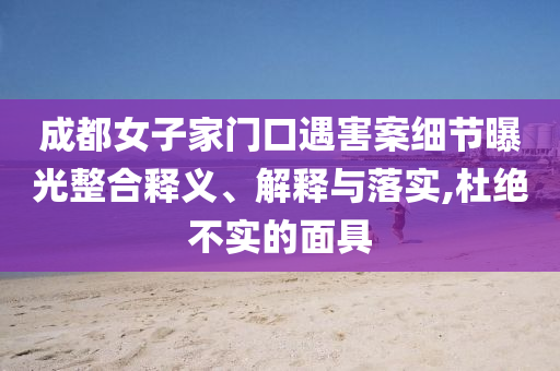 成都女子家門(mén)口遇害案細(xì)節(jié)曝光整合釋義、解釋與落實(shí),杜絕不實(shí)的面具